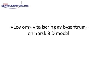 «Lov om» vitalisering av bysentrum-
       en norsk BID modell
 