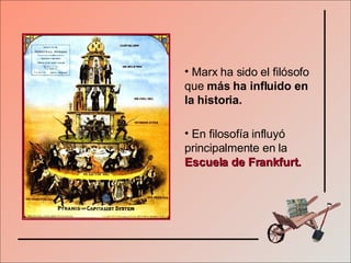 Marx ha sido el filósofo que  más ha influido en la historia. En filosofía influyó principalmente en la   Escuela de Frankfurt. 