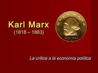 Karl Marx
 (1818 – 1883)




       La crítica a la economía política
 