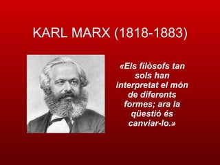 KARL MARX (1818-1883) « Els filòsofs tan sols han interpretat el món de diferents formes; ara la qüestió és canviar-lo. » 