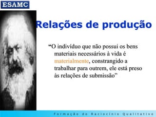 Relações de produção
“O indivíduo que não possui os bens
materiais necessários à vida é
materialmente, constrangido a
trabalhar para outrem, ele está preso
às relações de submissão”
 