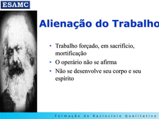 Alienação do Trabalho
• Trabalho forçado, em sacrifício,
mortificação
• O operário não se afirma
• Não se desenvolve seu corpo e seu
espírito
 