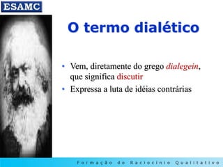 O termo dialético
• Vem, diretamente do grego dialegein,
que significa discutir
• Expressa a luta de idéias contrárias
 