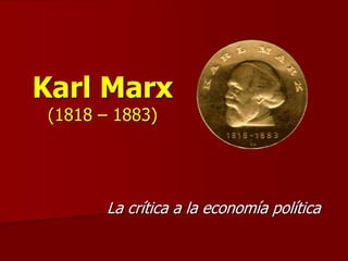 Karl Marx
(1818 – 1883)
La crítica a la economía política
 