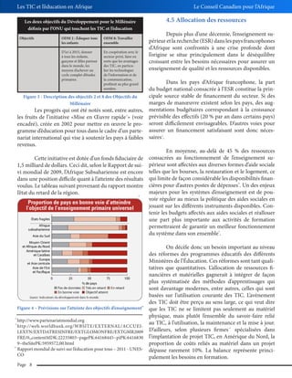 Les TIC et l’éducation en Afrique

Le Conseil Canadien pour l’Afrique

4.5 Allocation des ressources

Les deux objectifs du Développement pour le Millénaire
définis par l’ONU qui touchent les TIC et l’éducation
Objectifs

ODM 2 : Éduquer tous
les enfants
D’ici à 2015, donner
à tous les enfants,
garçons et filles partout
dans le monde, les
moyens d’achever un
cycle complet d’études
primaires.

Depuis plus d’une décennie, l’enseignement supérieur et la recherche (ESR) dans les pays francophones
d’Afrique sont confrontés à une crise profonde dont
l’origine se situe principalement dans le déséquilibre
croissant entre les besoins nécessaires pour assurer un
enseignement de qualité et les ressources disponibles.

ODM 8: Travailler
ensemble
En coopération avec le
secteur privé, faire en
sorte que les avantages
des TIC, en particulier les technologies
de l’information et de
la communication,
profitent au plus grand
nombre.

Dans les pays d’Afrique francophone, la part
du budget national consacrée à l’ESR constitue la principale source stable de financement du secteur. Si des
Figure 3 - Description des objectifs 2 et 8 des Objectifs du
marges de manœuvre existent selon les pays, des augMillénaire
Les progrès qui ont été notés sont, entre autres, mentations budgétaires correspondant à la croissance
les fruits de l’initiative «Mise en Œuvre rapide » (voir prévisible des effectifs (20 % par an dans certains pays)
encadré), créée en 2002 pour mettre en œuvre le pro- seront difficilement envisageables. D’autres voies pour
gramme d’éducation pour tous dans le cadre d’un parte- assurer un financement satisfaisant sont donc nécesnariat international qui vise à soutenir les pays à faibles saires .
revenus.
En moyenne, au-delà de 45 % des ressources
Cette initiative est dotée d’un fonds fiduciaire de consacrées au fonctionnement de l’enseignement su1,5 milliard de dollars. Ceci dit, selon le Rapport de sui- périeur sont affectées aux diverses formes d’aide sociale
vi mondial de 2009, l’Afrique Subsaharienne est encore telles que les bourses, la restauration et le logement, ce
dans une position difficile quant à l’atteinte des résultats qui limite de façon considérable les disponibilités finanvoulus. Le tableau suivant provenant du rapport montre cières pour d’autres postes de dépenses . Un des enjeux
majeurs pour les systèmes d’enseignement est de poul’état du retard de la région.
voir réguler au mieux la politique des aides sociales en
jouant sur les différents instruments disponibles. Contenir les budgets affectés aux aides sociales et réallouer
une part plus importante aux activités de formation
permettraient de garantir un meilleur fonctionnement
du système dans son ensemble .
8

11

12

9

13

Figure 4 – Prévisions sur l’atteinte des objectifs d’enseignement

10

8
9

10

http://www.partenariatmondial.org
http://web.worldbank.org/WBSITE/EXTERNAL/ACCUEILEXTN/EXTDATRESINFRE/EXTGLOMONFRE/EXTGMR2009
FRE/0,,contentMDK:22235803~pagePK:64168445~piPK:6416830
9~theSitePK:5959572,00.html
Rapport mondial de suivi sur l’éducation pour tous – 2011 - UNESCO
Page 8

On décèle donc un besoin important au niveau
des réformes des programmes éducatifs des différents
Ministères de l’Éducation. Ces réformes sont tant qualitatives que quantitatives. L’allocation de ressources financières et matérielles gagnerait à intégrer de façon
plus systématisée des méthodes d’apprentissages qui
sont davantage modernes, entre autres, celles qui sont
basées sur l’utilisation courante des TIC. L’avènement
des TIC doit être perçu au sens large, ce qui veut dire
que les TIC ne se limitent pas seulement au matériel
physique, mais plutôt l’ensemble du savoir-faire relié
au TIC, à l’utilisation, la maintenance et la mise à jour.
D’ailleurs, selon plusieurs firmes spécialisées dans
l’implantation de projet TIC, en Amérique du Nord, la
proportion de coûts reliés au matériel dans un projet
dépasse rarement 10%. La balance représente principalement les besoins en formation.
14

 