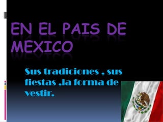 EN EL PAIS DE MEXICOSus tradiciones , sus fiestas ,la forma de vestir.
