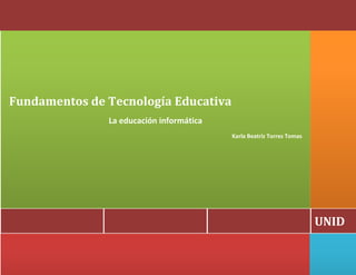 UNID
Fundamentos de Tecnología Educativa
La educación informática
Karla Beatriz Torres Tomas
 