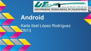 Android 
Karla Itzel López Rodríguez 
DN13 
 