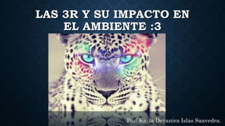 LAS 3R Y SU IMPACTO EN
EL AMBIENTE :3
Por: Karla Deyanira Islas Saavedra.
 