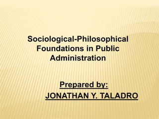 Sociological-Philosophical
Foundations in Public
Administration
Prepared by:
JONATHAN Y. TALADRO
 