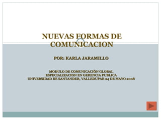 POR: KARLA JARAMILLO MODULO DE COMUNICACIÓN GLOBAL ESPECIALIZACION EN GERENCIA PUBLICA UNIVERSIDAD DE SANTANDER, VALLEDUPAR 24 DE MAYO 2008 NUEVAS FORMAS DE COMUNICACION 