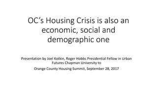 OC’s Housing Crisis is also an
economic, social and
demographic one
Presentation by Joel Kotkin, Roger Hobbs Presidential Fellow in Urban
Futures Chapman University to
Orange County Housing Summit, September 28, 2017
 