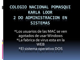 Colegio Nacional PomasquiKARLA LOOR2 do Administracion en Sistemas *Los usuarios de las MAC se ven agotados de usar Windows *La fabrica de virus esta en la WEB *El sistema operativo DOS 