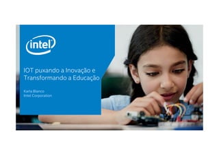 IOT puxando a Inovação e
Transformando a EducaçãoTransformando a Educação
Karla Blanco
Intel Corporation
 
