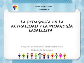 LA PEDAGOGÍA EN LA ACTUALIDAD Y LA PEDAGOGÍA LASALLISTA  Programa de Formación Gerencial Lasallista Licda. Karla Candelario   U.E INSTITUTO LA SALLE    BARQUISIMETO 