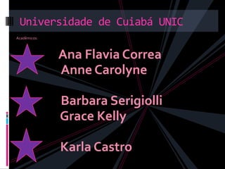 Universidade de Cuiabá UNIC
Acadêmicos:



              Ana Flavia Correa
              Anne Carolyne

              Barbara Serigiolli
              Grace Kelly

              Karla Castro
 