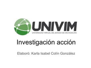 Investigación acción
Elaboró: Karla Isabel Colín González
 