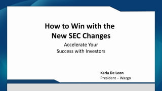 How to Win with the
New SEC Changes
Accelerate Your
Success with Investors
Karla De Leon
President – Wazgo
 