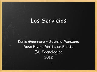 Los Servicios


Karla Guerrero - Javiera Manzano
   Rosa Elvira Matte de Prieto
         Ed. Tecnologica
               2012
 