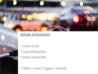 NOVAS ECOLOGIAS
• seres vivos
• suas interações
• meio ambiente
• oikos = casa / logos = estudo

 