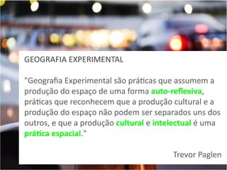 GEOGRAFIA EXPERIMENTAL
"Geografia Experimental são práticas que assumem a
produção do espaço de uma forma auto-reflexiva,
práticas que reconhecem que a produção cultural e a
produção do espaço não podem ser separados uns dos
outros, e que a produção cultural e intelectual é uma
prática espacial."
Trevor Paglen

 