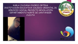 KARLA JULIANA OSORIO ORTEGA
INSTITUCION EDUCATIVA COLEGIO ORIENTAL 26
SERVICIO SOCIAL PROYECTO REVOLUCIÓN
DEPARTAMENTO NORTE DE SANTANDER
CUCUTA
 