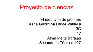 Proyecto de ciencias
Elaboración de jabones
Karla Georgina Larios Valdivia
3C
17
Alma Maite Barajas
Secundaria Técnica 107
 