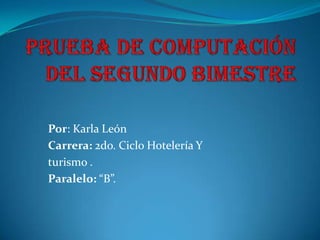Prueba De Computación del Segundo Bimestre Por: Karla León Carrera: 2do. Ciclo Hotelería Y turismo . Paralelo: “B”. 