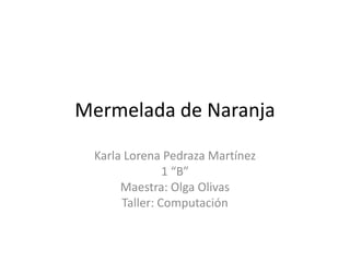Mermelada de Naranja Karla Lorena Pedraza Martínez 1 “B” Maestra: Olga Olivas Taller: Computación 