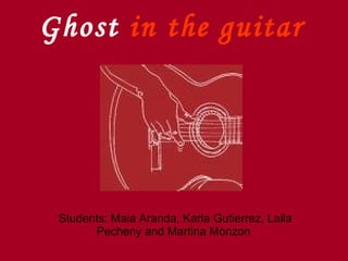 Ghost in the guitar




 Students: Maia Aranda, Karla Gutierrez, Laila
       Pecheny and Martina Monzon
 