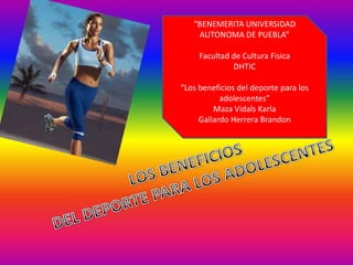 “BENEMERITA UNIVERSIDAD
    AUTONOMA DE PUEBLA”

     Facultad de Cultura Fisica
              DHTIC

“Los beneficios del deporte para los
           adolescentes”
         Maza Vidals Karla
     Gallardo Herrera Brandon
 