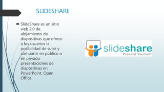 SLIDESHARE
 SlideShare es un sitio
web 2.0 de
alojamiento de
diapositivas que ofrece
a los usuarios la
posibilidad de subir y
compartir en público o
en privado
presentaciones de
diapositivas en
PowerPoint, Open
Office
 