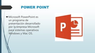 POWER POINT
Microsoft PowerPoint es
un programa de
presentación desarrollado
por la empresa Microsoft
para sistemas operativos
Windows y Mac OS.
 