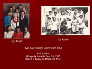 How Family Liu Family Two huge families united since 1960 Karl & Mary  George & Jeanette Sept 26, 1966 Robert & Huguette March 30, 1968 