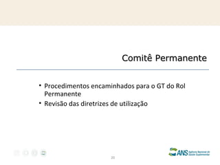 Comitê Permanente
• Procedimentos encaminhados para o GT do Rol
Permanente
• Revisão das diretrizes de utilização

20

 