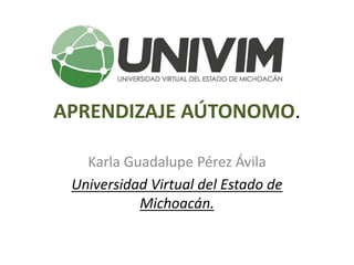 APRENDIZAJE AÚTONOMO.
Karla Guadalupe Pérez Ávila
Universidad Virtual del Estado de
Michoacán.
 