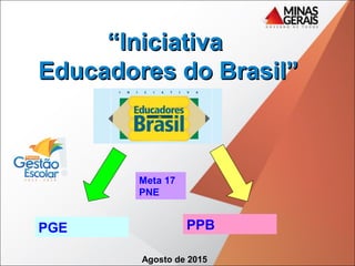 ““IniciativaIniciativa
Educadores do Brasil”Educadores do Brasil”
Agosto de 2015
PGE PPB
Meta 17
PNE
 