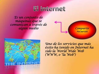 Es un conjunto de
   máquinas que se
comunican a través de
     algún medio                      Compartir
                                       recursos




                    Uno de los servicios que más
                    éxito ha tenido en Internet ha
                    sido la World Wide Web
                    (WWW, o "la Web")
 