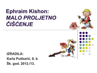 Ephraim Kishon:
MALO PROLJETNO
ČIŠĆENJE
IZRADILA:
Karla Puškarić, 8. b
Šk. god. 2012./13.
 