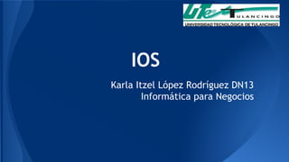 IOS 
Karla Itzel López Rodríguez DN13 
Informática para Negocios 
 