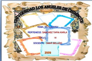 TEMA: “EL CUENTO” PERTENECE:   SANCHEZ   TAPIA   KARLA  CICLO :   VI DOCENTE :  OMAR   BELLIDO 2009 UNIVERSIDAD LOS ANGELES DE CHIMBOTE 