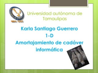 Universidad autónoma de
            Tamaulipas

 Karla Santiago Guerrero
            1-D
Amortajamiento de cadáver
        informática
 