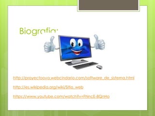 Biografia: 
http://proyectoova.webcindario.com/software_de_sistema.html 
http://es.wikipedia.org/wiki/Sitio_web 
https://www.youtube.com/watch?v=FNncE-8QnHo 
