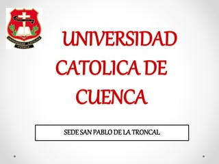 UNIVERSIDAD
CATOLICA DE
CUENCA
SEDESAN PABLODE LA TRONCAL
 