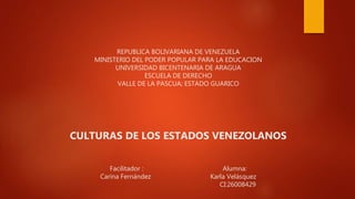 REPUBLICA BOLIVARIANA DE VENEZUELA
MINISTERIO DEL PODER POPULAR PARA LA EDUCACION
UNIVERSIDAD BICENTENARIA DE ARAGUA
ESCUELA DE DERECHO
VALLE DE LA PASCUA; ESTADO GUARICO
CULTURAS DE LOS ESTADOS VENEZOLANOS
Facilitador : Alumna:
Carina Fernández Karla Velásquez
CI:26008429
 