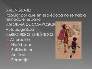 3.4LENGUAJE:
Popular por que en esa época no se había
refinado el español
3.5FORMA DE COMPOSICIÓN:
Autobiográfica
3.6RECURSOS ESTILÍSTICOS:
 Aliteración
 -Hipérbaton
 -Polisíndeton
 -Antítesis
 -Paradoja
 