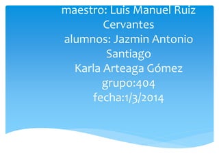 maestro: Luis Manuel Ruiz
Cervantes
alumnos: Jazmin Antonio
Santiago
Karla Arteaga Gómez
grupo:404
fecha:1/3/2014
 