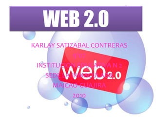 WEB 2.0 KARLAY SATIZABAL CONTRERAS 9º07 INSTITUCION EDUCATIVA N 2 SEDE LA INMACULADA  MAICAO-GUAJIRA 2010 