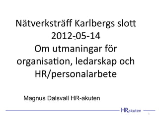 Nätverksträﬀ	
  Karlbergs	
  slo2	
  
        2012-­‐05-­‐14	
  
               -­‐	
  	
  
    Om	
  utmaningar	
  för	
  
organisa?on,	
  ledarskap	
  och	
  
    HR/personalarbete	
  

  Magnus Dalsvall HR-akuten

                                        1	
  
 