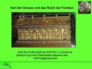 Karl der Grosse und das Reich der Franken

Karl der Große starb am 28.01.814 , er wurde am
gleichen Tag in der Pfalzkapelle beigesetzt und
1165 heiliggesprochen

 